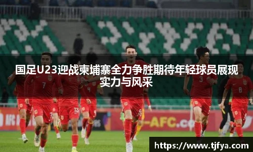 国足U23迎战柬埔寨全力争胜期待年轻球员展现实力与风采
