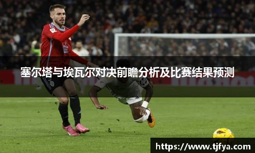 塞尔塔与埃瓦尔对决前瞻分析及比赛结果预测