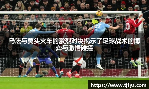 乌法与莫头火车的激烈对决揭示了足球战术的博弈与激情碰撞