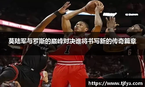 莫陆军与罗斯的巅峰对决谁将书写新的传奇篇章